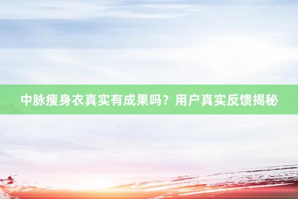 中脉瘦身衣真实有成果吗？用户真实反馈揭秘