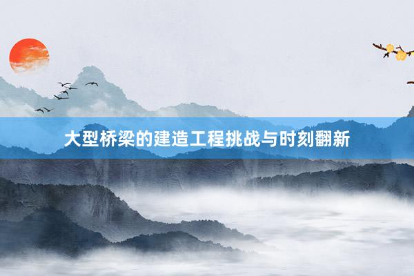大型桥梁的建造工程挑战与时刻翻新